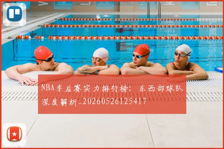 NBA季后赛实力排行榜：东西部球队深度解析_20260526125417
