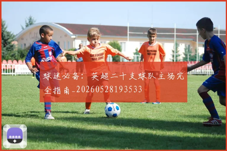 球迷必备:英超二十支球队主场完全指南_20260528193533