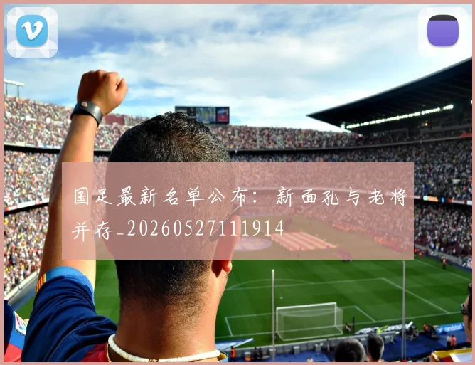 国足最新名单公布:新面孔与老将并存_20260527111914