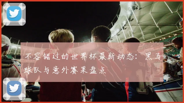 不容错过的世界杯最新动态：黑马球队与意外赛果盘点