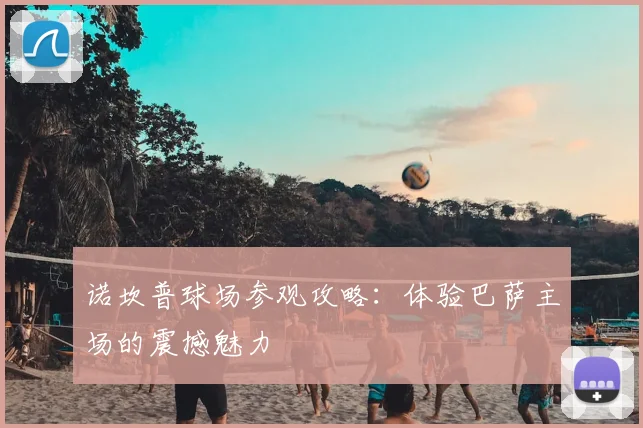 诺坎普球场参观攻略：体验巴萨主场的震撼魅力