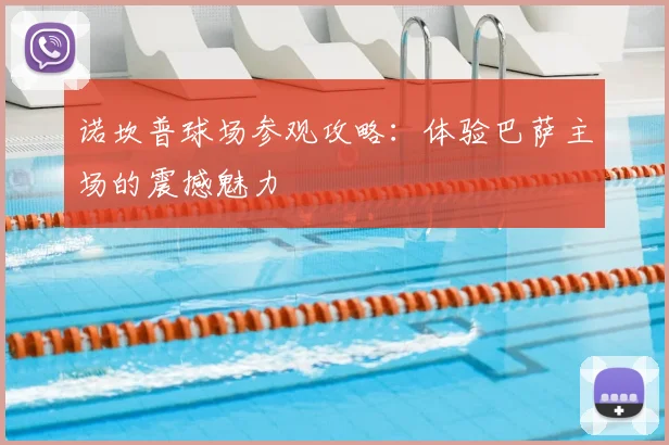 诺坎普球场参观攻略:体验巴萨主场的震撼魅力