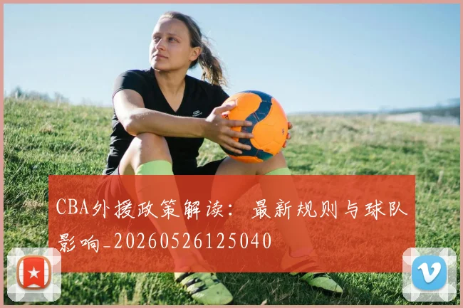 CBA外援政策解读:最新规则与球队影响_20260526125040