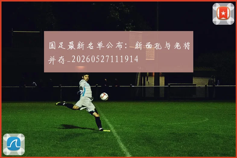 国足最新名单公布:新面孔与老将并存_20260527111914