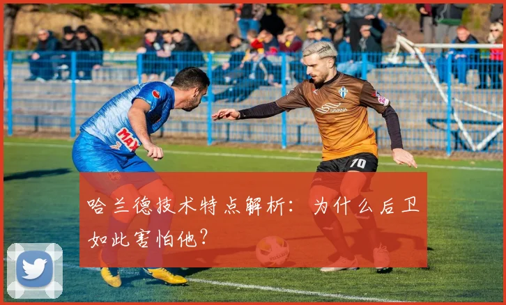 哈兰德技术特点解析:为什么后卫如此害怕他?