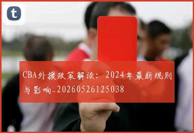 CBA外援政策解读：2024年最新规则与影响_20260526125038