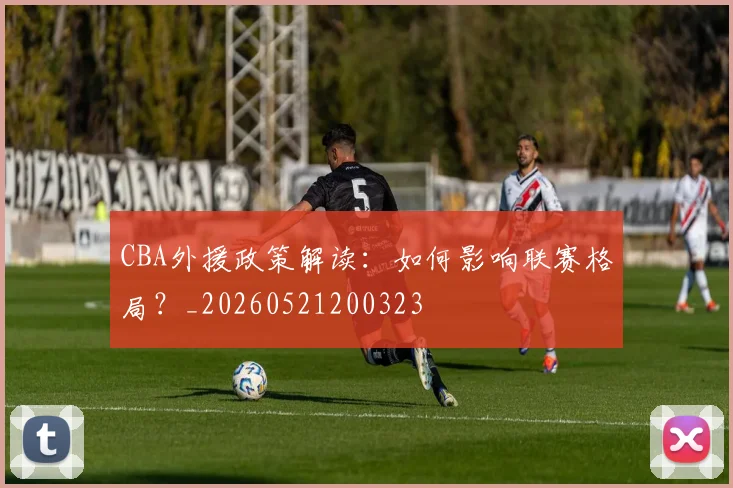 CBA外援政策解读：如何影响联赛格局？_20260521200323