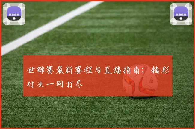 世锦赛最新赛程与直播指南:精彩对决一网打尽