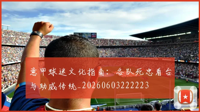 意甲球迷文化指南:各队死忠看台与助威传统_20260603222223