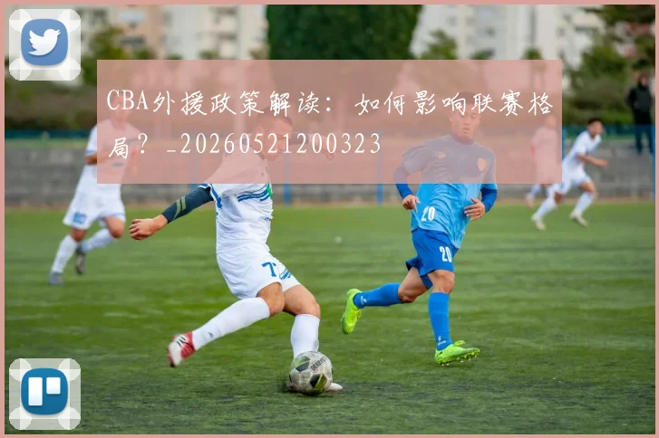 CBA外援政策解读：如何影响联赛格局？_20260521200323