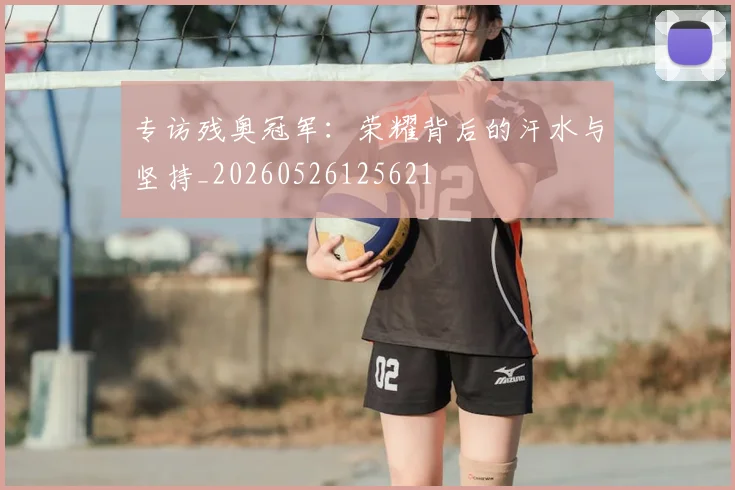 专访残奥冠军:荣耀背后的汗水与坚持_20260526125621