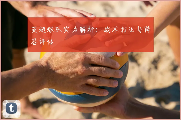 英超球队实力解析：战术打法与阵容评估