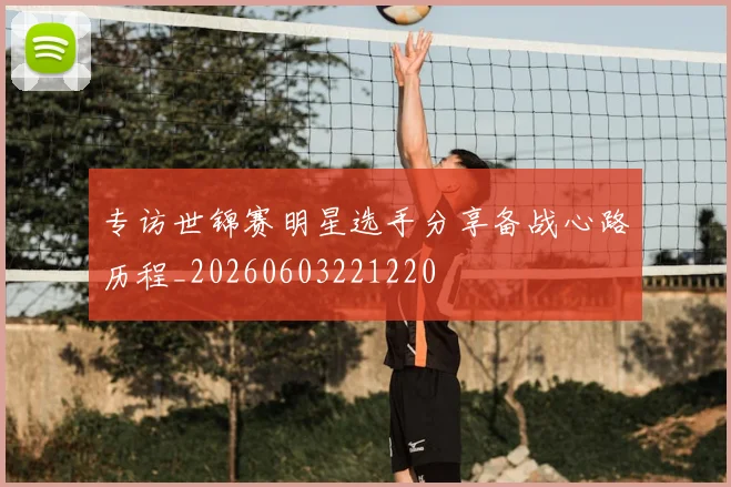 专访世锦赛明星选手分享备战心路历程_20260603221220