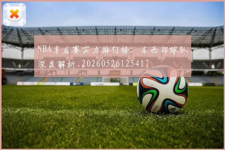 NBA季后赛实力排行榜:东西部球队深度解析_20260526125417
