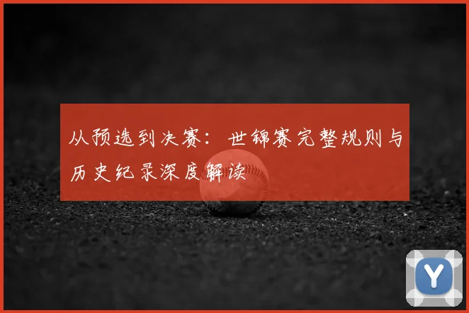 从预选到决赛:世锦赛完整规则与历史纪录深度解读