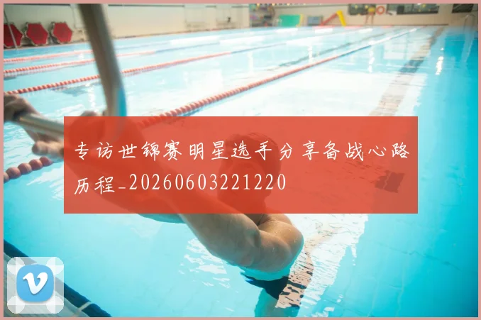 专访世锦赛明星选手分享备战心路历程_20260603221220