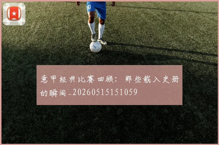 意甲经典比赛回顾：那些载入史册的瞬间_20260515151059