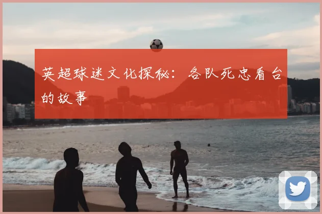 英超球迷文化探秘:各队死忠看台的故事