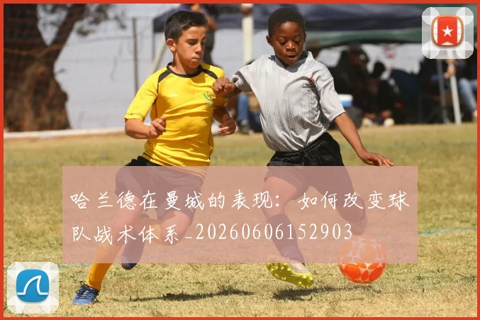 哈兰德在曼城的表现：如何改变球队战术体系_20260606152903