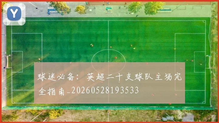 球迷必备:英超二十支球队主场完全指南_20260528193533