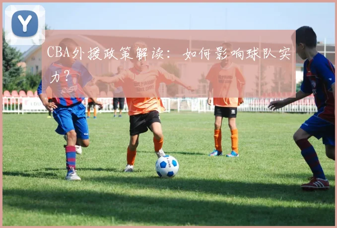 CBA外援政策解读:如何影响球队实力?