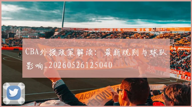 CBA外援政策解读：最新规则与球队影响_20260526125040