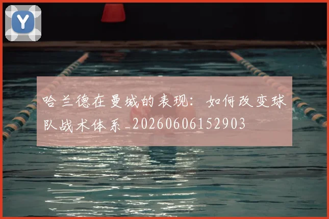 哈兰德在曼城的表现：如何改变球队战术体系_20260606152903